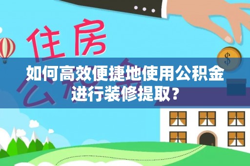 鱼台如何高效便捷地使用公积金进行装修提取？