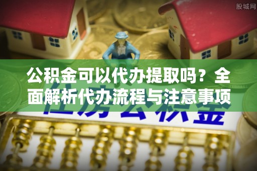 鱼台公积金可以代办提取吗？全面解析代办流程与注意事项