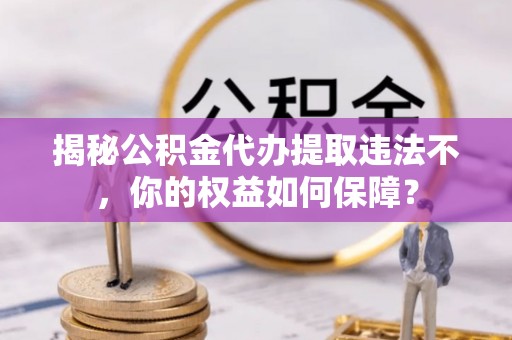 鱼台揭秘公积金代办提取违法不，你的权益如何保障？